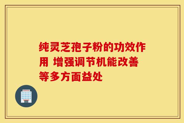 纯灵芝孢子粉的功效作用 增强调节机能改善等多方面益处