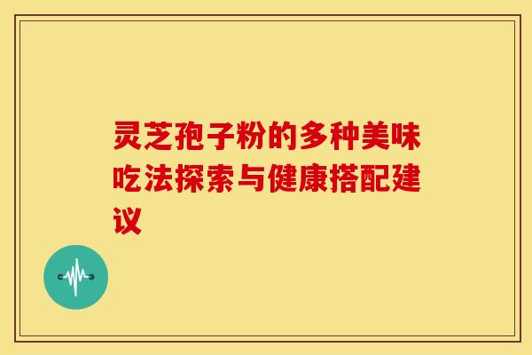 灵芝孢子粉的多种美味吃法探索与健康搭配建议