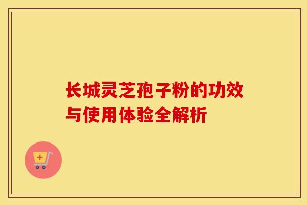 长城灵芝孢子粉的功效与使用体验全解析