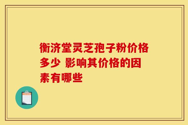 衡济堂灵芝孢子粉价格多少 影响其价格的因素有哪些