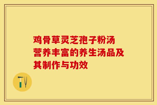 鸡骨草灵芝孢子粉汤 营养丰富的养生汤品及其制作与功效