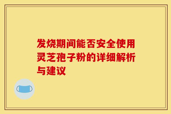 发烧期间能否安全使用灵芝孢子粉的详细解析与建议