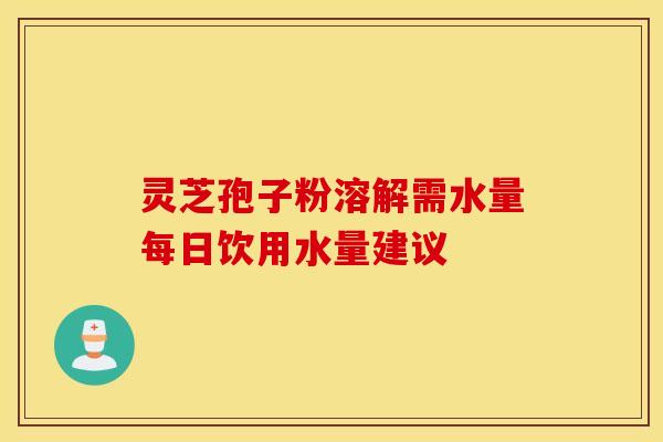 灵芝孢子粉溶解需水量每日饮用水量建议