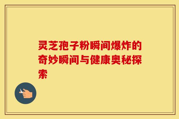 灵芝孢子粉瞬间爆炸的奇妙瞬间与健康奥秘探索