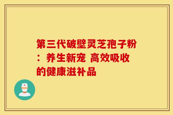 第三代破壁灵芝孢子粉：养生新宠 高效吸收的健康滋补品