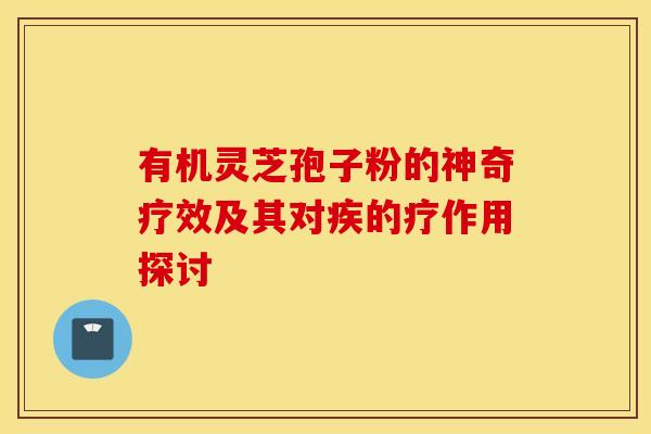 有机灵芝孢子粉的神奇疗效及其对疾的疗作用探讨