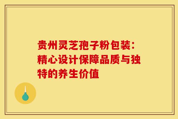 贵州灵芝孢子粉包装：精心设计保障品质与独特的养生价值