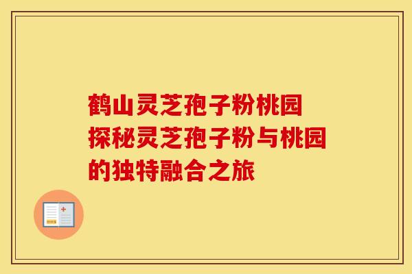 鹤山灵芝孢子粉桃园 探秘灵芝孢子粉与桃园的独特融合之旅