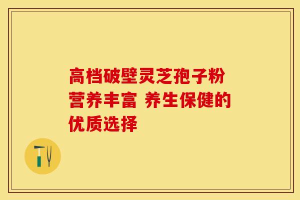高档破壁灵芝孢子粉 营养丰富 养生保健的优质选择