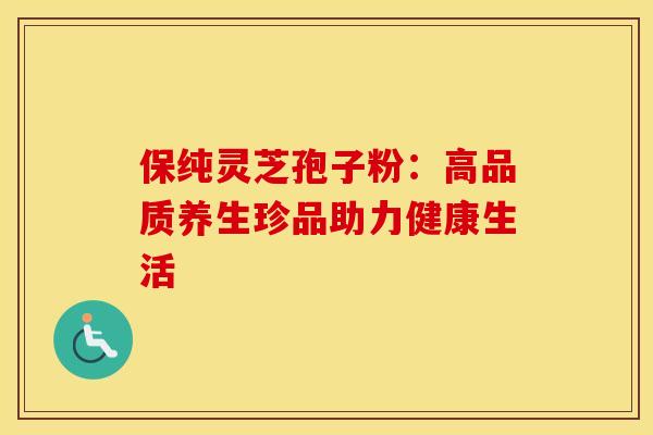 保纯灵芝孢子粉：高品质养生珍品助力健康生活
