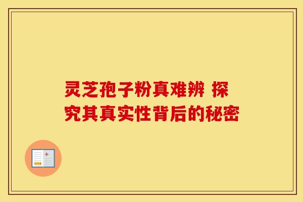 灵芝孢子粉真难辨 探究其真实性背后的秘密