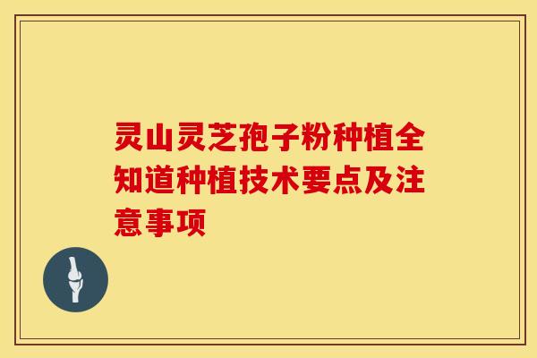 灵山灵芝孢子粉种植全知道种植技术要点及注意事项