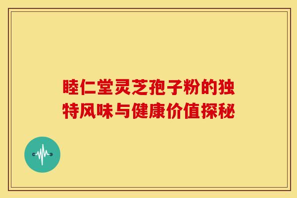 睦仁堂灵芝孢子粉的独特风味与健康价值探秘 睦仁堂灵芝孢子粉的独特风味与健康价值探秘