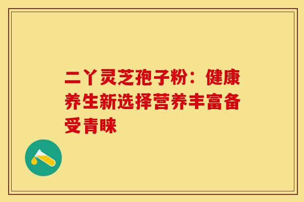 二丫灵芝孢子粉:健康养生新选择营养丰富备受青睐 二丫灵芝孢子粉:健康养生新选择营养丰富备受青睐