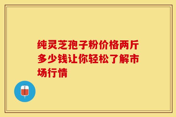 纯灵芝孢子粉价格两斤多少钱让你轻松了解市场行情 纯灵芝孢子粉价格两斤多少钱让你轻松了解市场行情