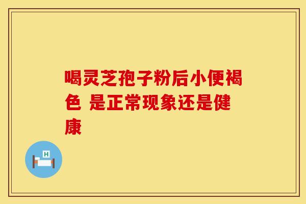 喝灵芝孢子粉后小便褐色 是正常现象还是健康