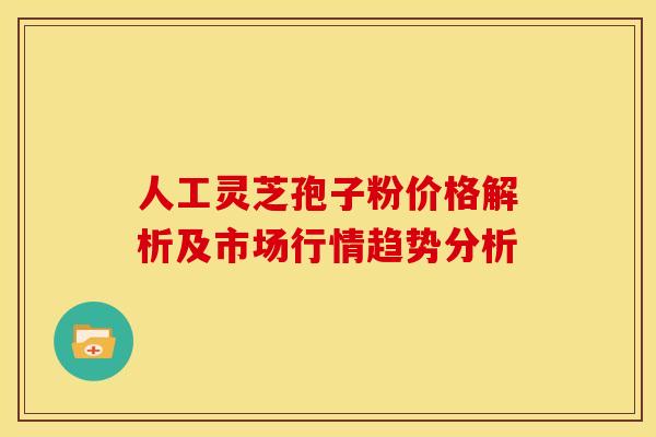 人工灵芝孢子粉价格解析及市场行情趋势分析 人工灵芝孢子粉价格解析及市场行情趋势分析