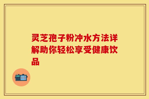 灵芝孢子粉冲水方法详解助你轻松享受健康饮品