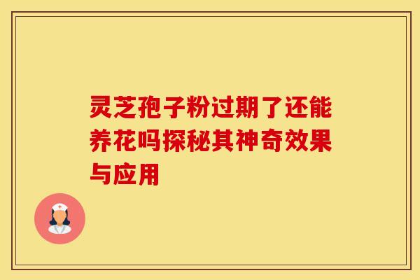 灵芝孢子粉过期了还能养花吗探秘其神奇效果与应用 灵芝孢子粉过期了还能养花吗探秘其神奇效果与应用