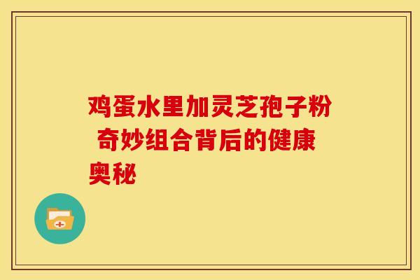 鸡蛋水里加灵芝孢子粉 奇妙组合背后的健康奥秘 鸡蛋水里加灵芝孢子粉 奇妙组合背后的健康奥秘