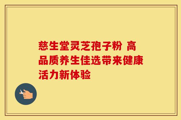 慈生堂灵芝孢子粉 高品质养生佳选带来健康活力新体验 慈生堂灵芝孢子粉 高品质养生佳选带来健康活力新体验
