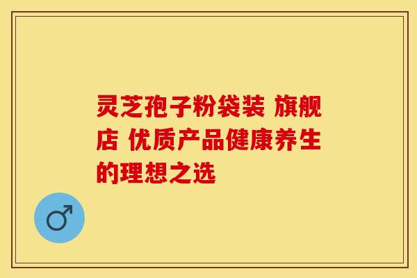 灵芝孢子粉袋装 旗舰店 优质产品健康养生的理想之选
