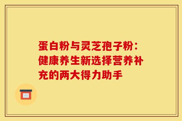 蛋白粉与灵芝孢子粉：健康养生新选择营养补充的两大得力助手