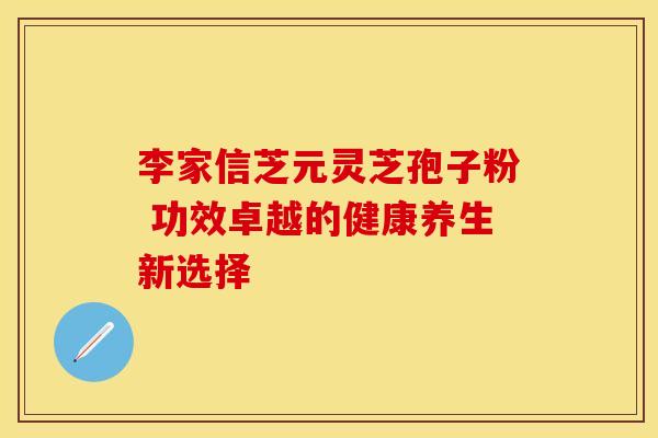 李家信芝元灵芝孢子粉 功效卓越的健康养生新选择