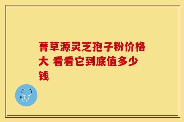 菁草源灵芝孢子粉价格大 看看它到底值多少钱 菁草源灵芝孢子粉价格大 看看它到底值多少钱