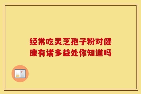 经常吃灵芝孢子粉对健康有诸多益处你知道吗 经常吃灵芝孢子粉对健康有诸多益处你知道吗