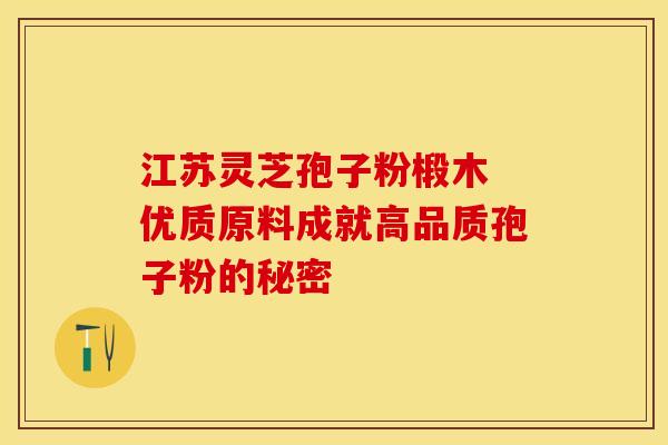 江苏灵芝孢子粉椴木 优质原料成就高品质孢子粉的秘密