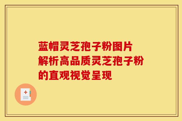 蓝帽灵芝孢子粉图片 解析高品质灵芝孢子粉的直观视觉呈现 蓝帽灵芝孢子粉图片 解析高品质灵芝孢子粉的直观视觉呈现
