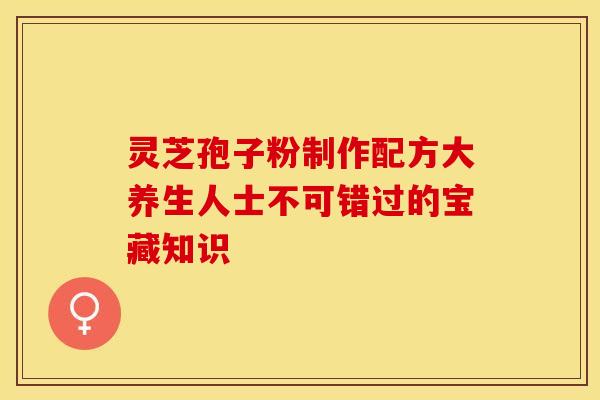 灵芝孢子粉制作配方大养生人士不可错过的宝藏知识