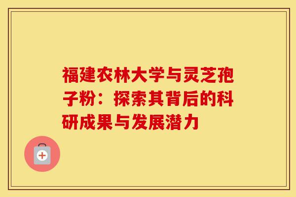 福建农林大学与灵芝孢子粉:探索其背后的科研成果与发展潜力 福建农林大学与灵芝孢子粉:探索其背后的科研成果与发展潜力