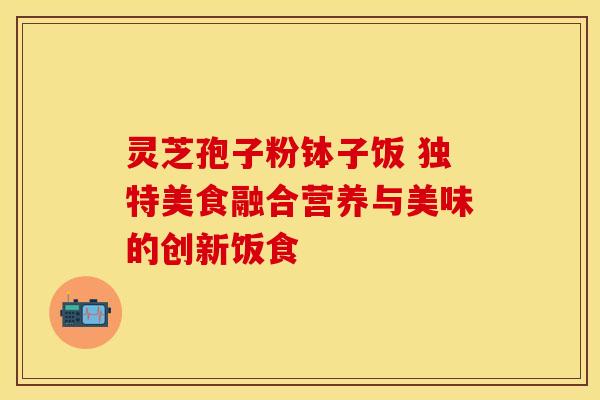 灵芝孢子粉钵子饭 独特美食融合营养与美味的创新饭食