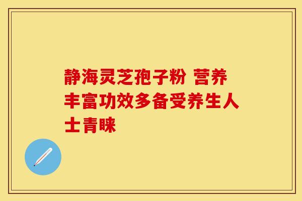 静海灵芝孢子粉 营养丰富功效多备受养生人士青睐