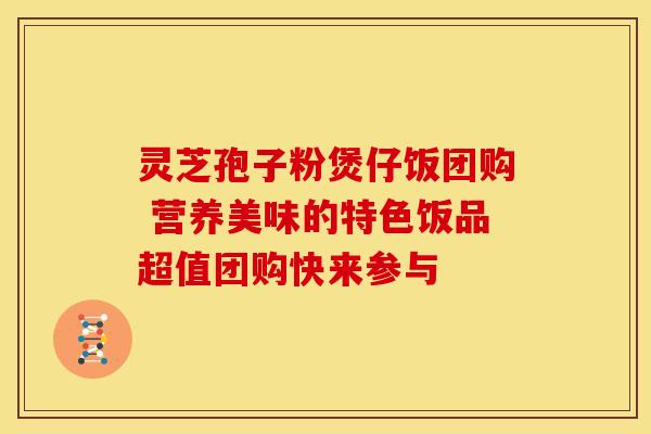 灵芝孢子粉煲仔饭团购 营养美味的特色饭品超值团购快来参与