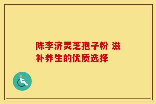 陈李济灵芝孢子粉 滋补养生的优质选择