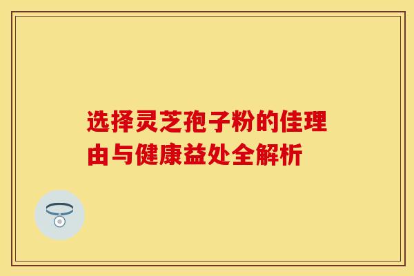 选择灵芝孢子粉的佳理由与健康益处全解析