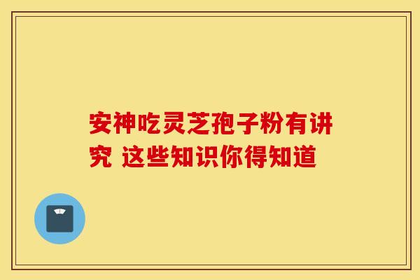 安神吃灵芝孢子粉有讲究 这些知识你得知道