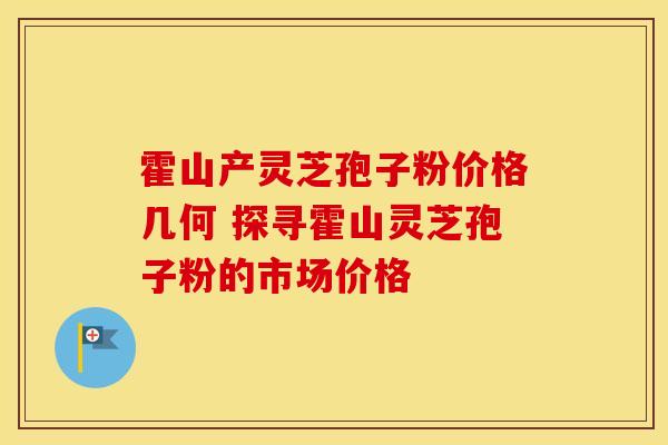 霍山产灵芝孢子粉价格几何 探寻霍山灵芝孢子粉的市场价格