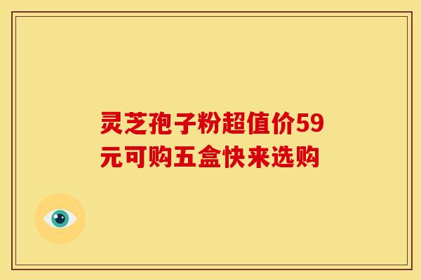 灵芝孢子粉超值价59元可购五盒快来选购 灵芝孢子粉超值价59元可购五盒快来选购