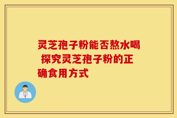灵芝孢子粉能否熬水喝 探究灵芝孢子粉的正确食用方式