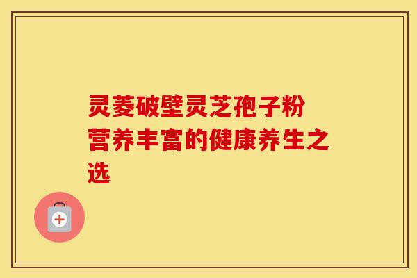 灵菱破壁灵芝孢子粉 营养丰富的健康养生之选