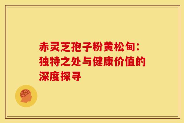 赤灵芝孢子粉黄松甸：独特之处与健康价值的深度探寻