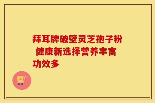 拜耳牌破壁灵芝孢子粉 健康新选择营养丰富功效多