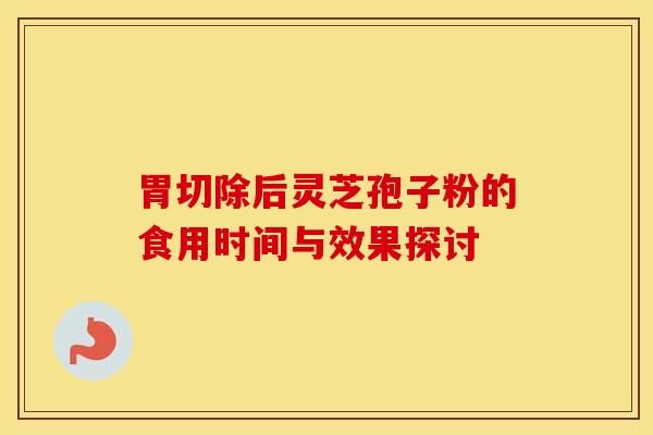 胃切除后灵芝孢子粉的食用时间与效果探讨