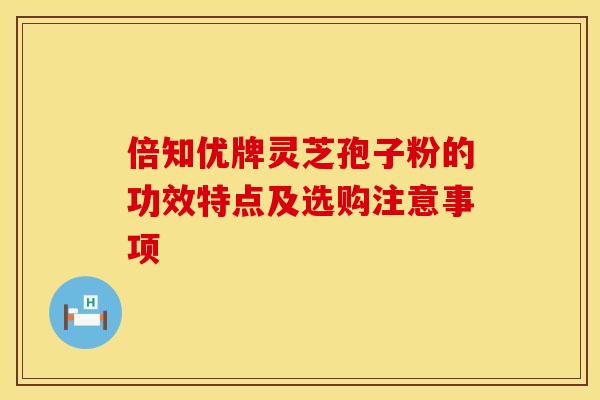 倍知优牌灵芝孢子粉的功效特点及选购注意事项