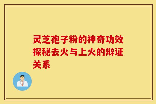 灵芝孢子粉的神奇功效探秘去火与上火的辩证关系