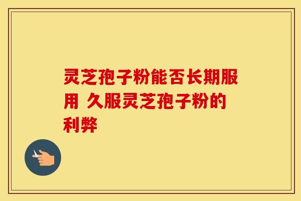 灵芝孢子粉能否长期服用 久服灵芝孢子粉的利弊